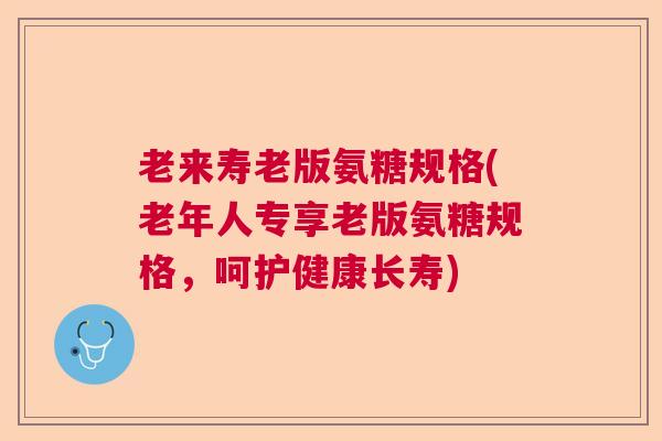 老来寿老版氨糖规格(老年人专享老版氨糖规格,呵护健康长寿)