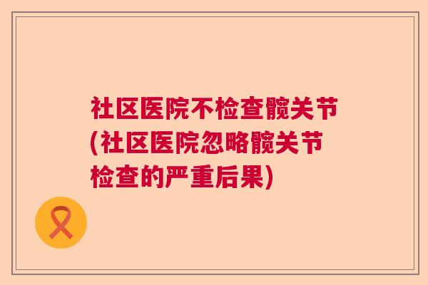 社区医院不检查髋关节(社区医院忽略髋关节检查的严重后果)