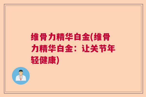 维骨力精华白金(维骨力精华白金:让关节年轻健康) 维骨力精华白金(维骨力精华白金:让关节年轻健康)
