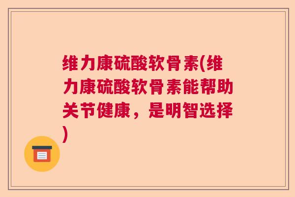 维力康硫酸软骨素(维力康硫酸软骨素能帮助关节健康,是明智选择)