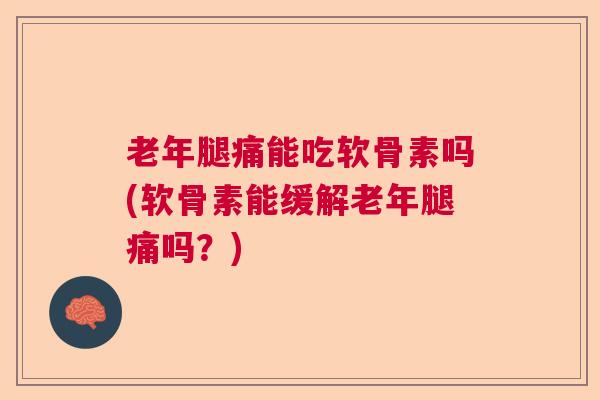 老年腿痛能吃软骨素吗(软骨素能缓解老年腿痛吗?)