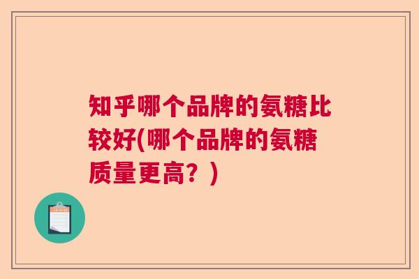 知乎哪个品牌的氨糖比较好(哪个品牌的氨糖质量更高?)
