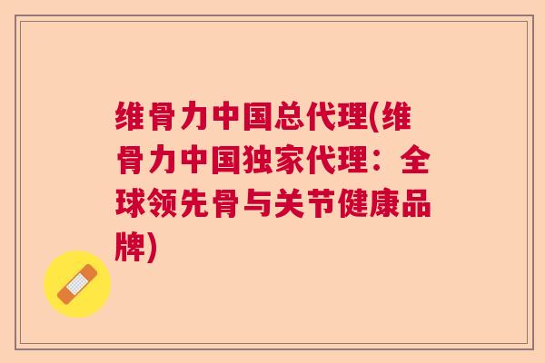 维骨力中国总代理(维骨力中国独家代理:全球领先骨与关节健康品牌)