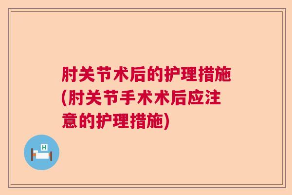 肘关节术后的护理措施(肘关节手术术后应注意的护理措施)