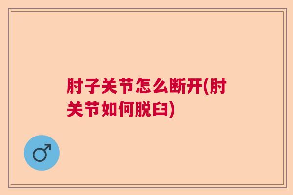 肘子关节怎么断开(肘关节如何脱臼)
