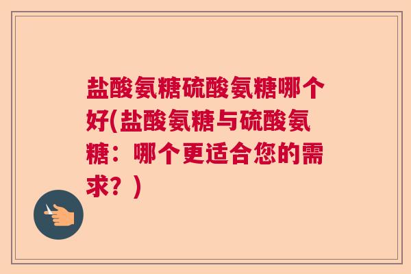 盐酸氨糖硫酸氨糖哪个好(盐酸氨糖与硫酸氨糖:哪个更适合您的需求?)