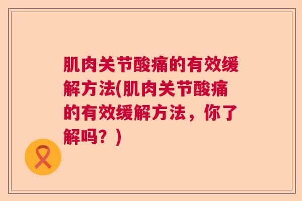 肌肉关节酸痛的有效缓解方法(肌肉关节酸痛的有效缓解方法,你了解吗?) 肌肉关节酸痛的有效缓解方法(肌肉关节酸痛的有效缓解方法,你了解吗?)