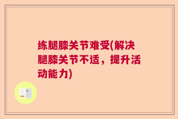 练腿膝关节难受(解决腿膝关节不适,提升活动能力)