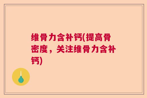 维骨力含补钙(提高骨密度，关注维骨力含补钙)