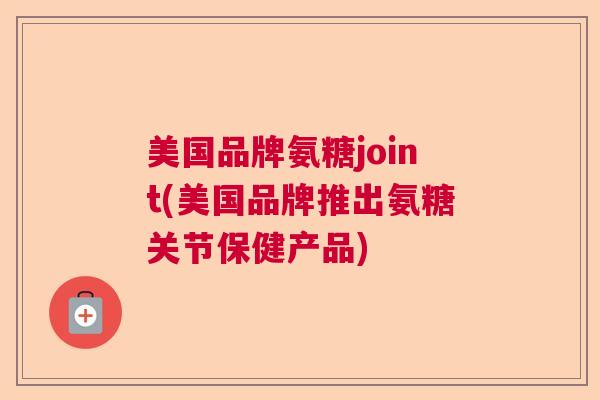 美国品牌氨糖joint(美国品牌推出氨糖关节保健产品)