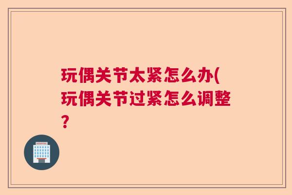 玩偶关节太紧怎么办(玩偶关节过紧怎么调整? 玩偶关节太紧怎么办(玩偶关节过紧怎么调整?