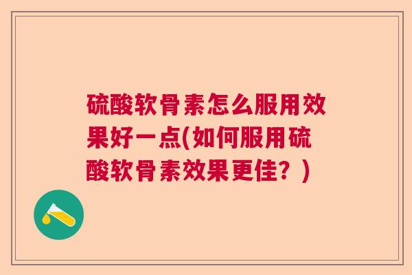 硫酸软骨素怎么服用效果好一点(如何服用硫酸软骨素效果更佳?) 硫酸软骨素怎么服用效果好一点(如何服用硫酸软骨素效果更佳?)