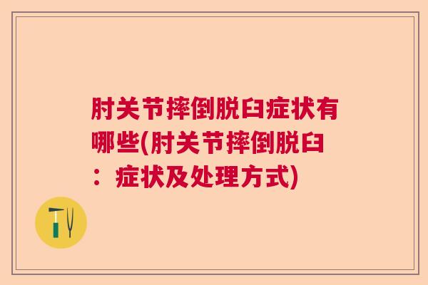 肘关节摔倒脱臼症状有哪些(肘关节摔倒脱臼:症状及处理方式) 肘关节摔倒脱臼症状有哪些(肘关节摔倒脱臼:症状及处理方式)