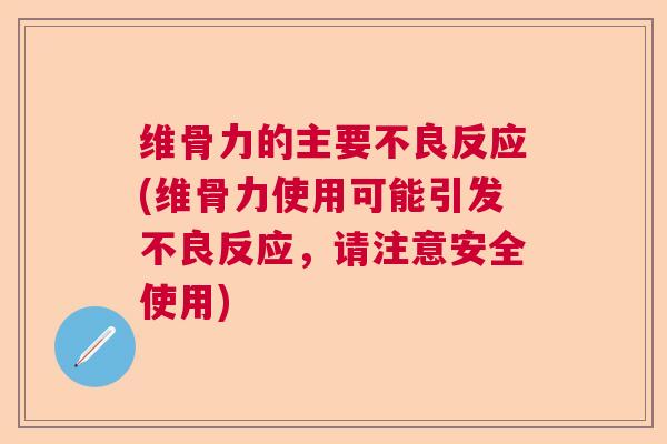 维骨力的主要不良反应(维骨力使用可能引发不良反应,请注意安全使用)