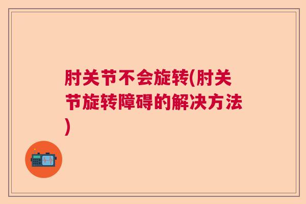 肘关节不会旋转(肘关节旋转障碍的解决方法)