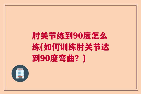 肘关节练到90度怎么练(如何训练肘关节达到90度弯曲?) 肘关节练到90度怎么练(如何训练肘关节达到90度弯曲?)
