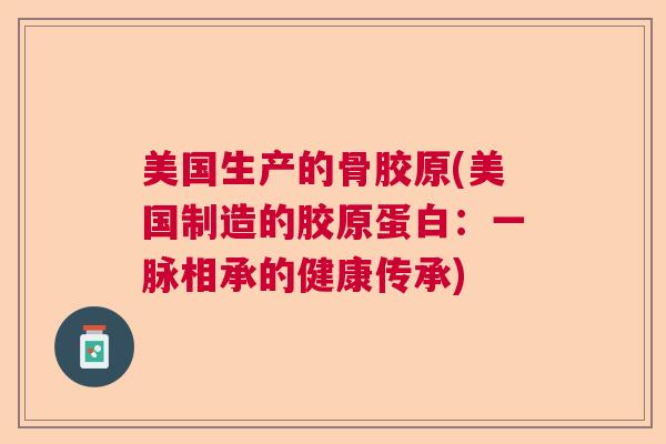 美国生产的骨胶原(美国制造的胶原蛋白:一脉相承的健康传承)