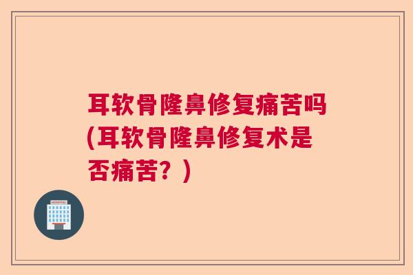 耳软骨隆鼻修复痛苦吗(耳软骨隆鼻修复术是否痛苦?) 耳软骨隆鼻修复痛苦吗(耳软骨隆鼻修复术是否痛苦?)