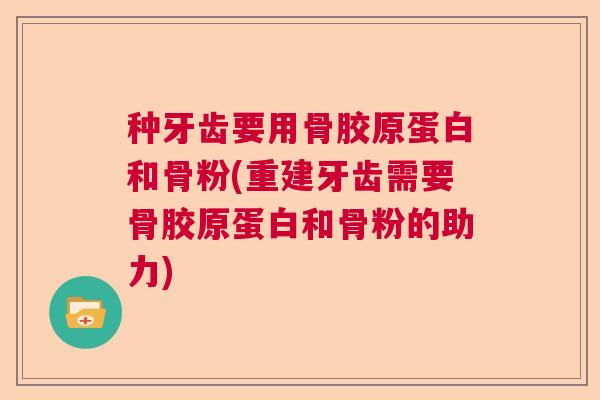 种牙齿要用骨胶原蛋白和骨粉(重建牙齿需要骨胶原蛋白和骨粉的助力)