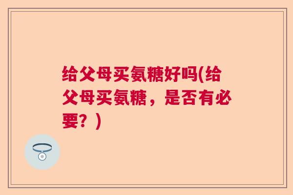 给父母买氨糖好吗(给父母买氨糖,是否有必要?)