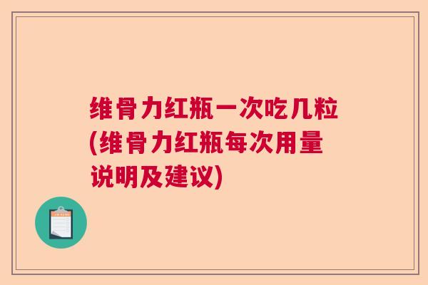 维骨力红瓶一次吃几粒(维骨力红瓶每次用量说明及建议)