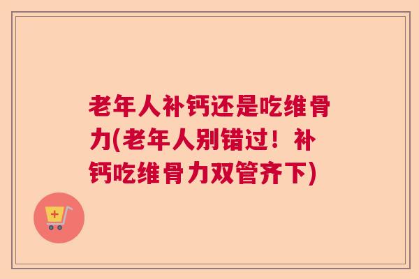 老年人补钙还是吃维骨力(老年人别错过!补钙吃维骨力双管齐下)