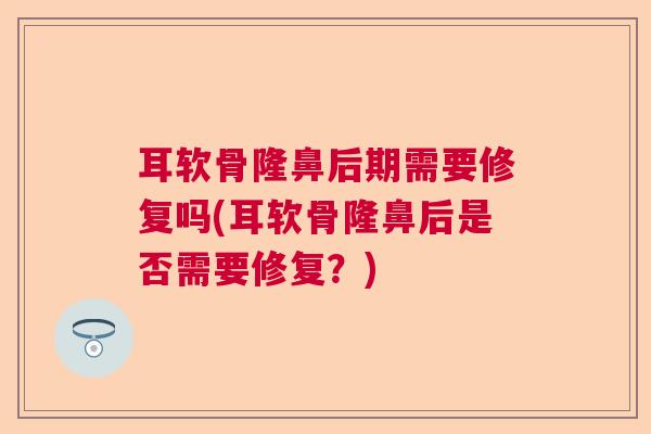 耳软骨隆鼻后期需要修复吗(耳软骨隆鼻后是否需要修复?) 耳软骨隆鼻后期需要修复吗(耳软骨隆鼻后是否需要修复?)