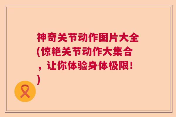 神奇关节动作图片大全(惊艳关节动作大集合,让你体验身体极限!) 神奇关节动作图片大全(惊艳关节动作大集合,让你体验身体极限!)