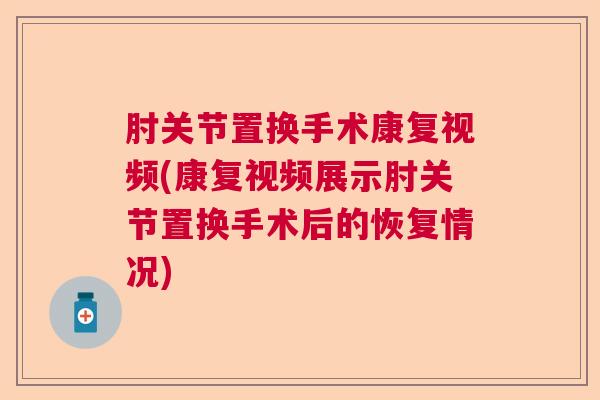 肘关节置换手术康复视频(康复视频展示肘关节置换手术后的恢复情况)
