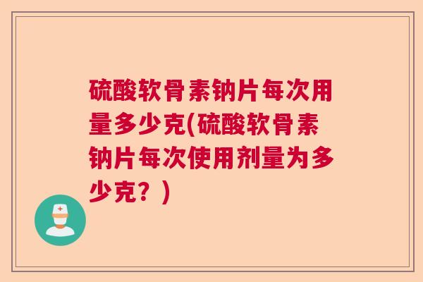 硫酸软骨素钠片每次用量多少克(硫酸软骨素钠片每次使用剂量为多少克?)