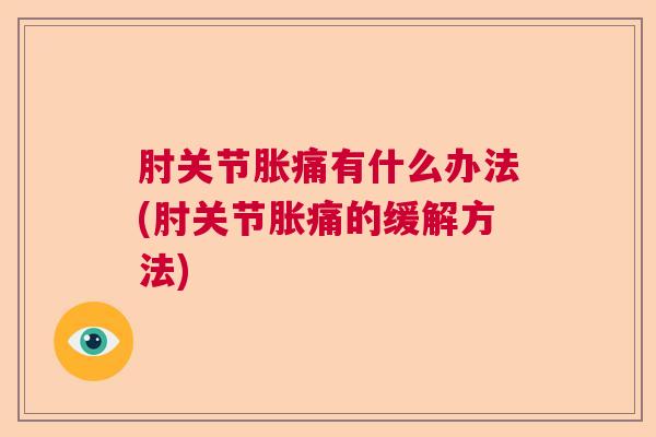肘关节胀痛有什么办法(肘关节胀痛的缓解方法)
