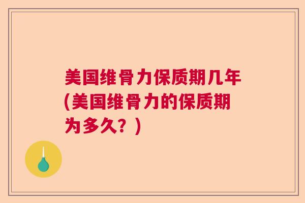 美国维骨力保质期几年(美国维骨力的保质期为多久?) 美国维骨力保质期几年(美国维骨力的保质期为多久?)