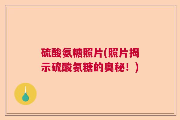硫酸氨糖照片(照片揭示硫酸氨糖的奥秘!)