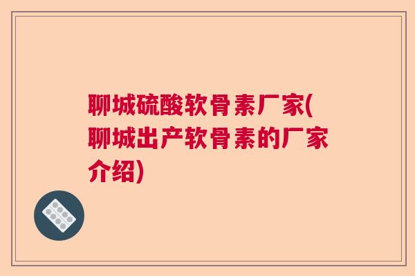 聊城硫酸软骨素厂家(聊城出产软骨素的厂家介绍) 聊城硫酸软骨素厂家(聊城出产软骨素的厂家介绍)