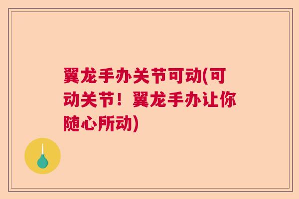 翼龙手办关节可动(可动关节!翼龙手办让你随心所动)