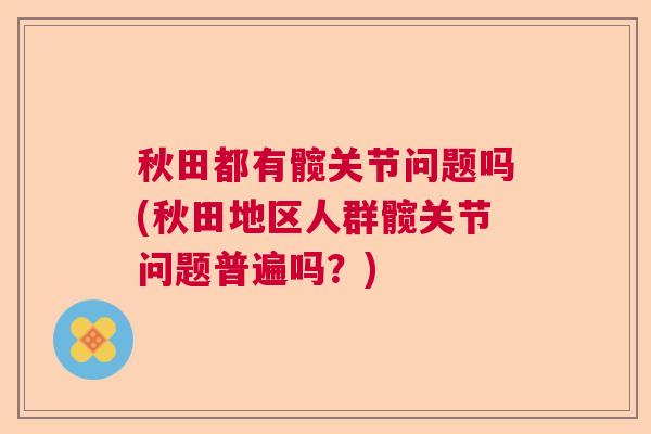 秋田都有髋关节问题吗(秋田地区人群髋关节问题普遍吗？)