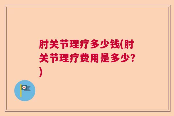 肘关节理疗多少钱(肘关节理疗费用是多少？)