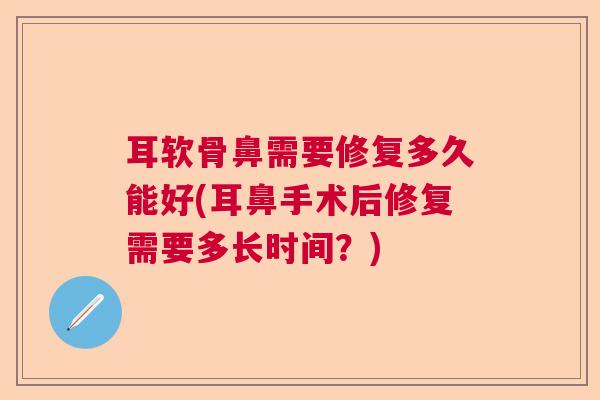 耳软骨鼻需要修复多久能好(耳鼻手术后修复需要多长时间?)