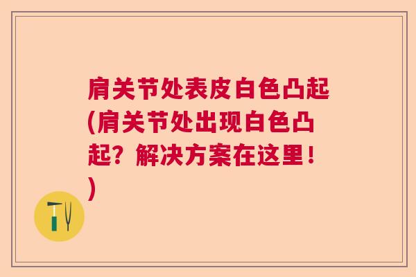 肩关节处表皮白色凸起(肩关节处出现白色凸起?解决方案在这里!)
