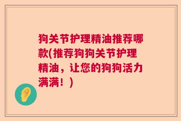 狗关节护理精油推荐哪款(推荐狗狗关节护理精油,让您的狗狗活力满满!)