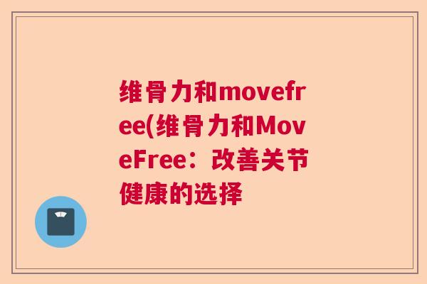 维骨力和movefree(维骨力和MoveFree:改善关节健康的选择