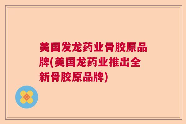 美国发龙药业骨胶原品牌(美国龙药业推出全新骨胶原品牌)