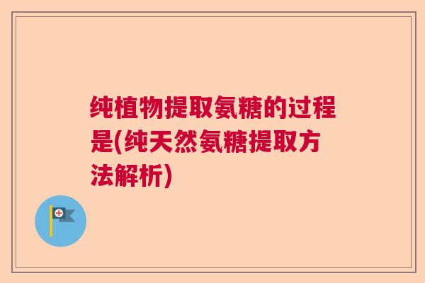 纯植物提取氨糖的过程是(纯天然氨糖提取方法解析)