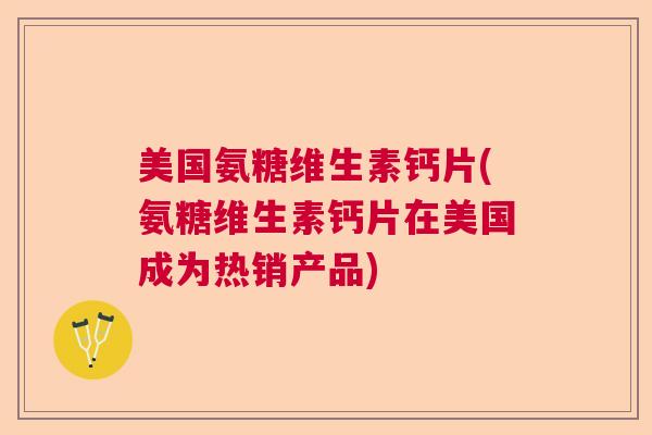 美国氨糖维生素钙片(氨糖维生素钙片在美国成为热销产品) 美国氨糖维生素钙片(氨糖维生素钙片在美国成为热销产品)