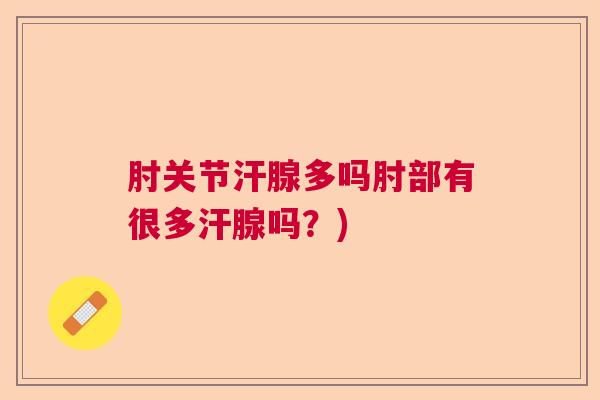 肘关节汗腺多吗肘部有很多汗腺吗?)