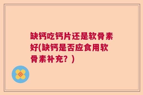 缺钙吃钙片还是软骨素好(缺钙是否应食用软骨素补充?)