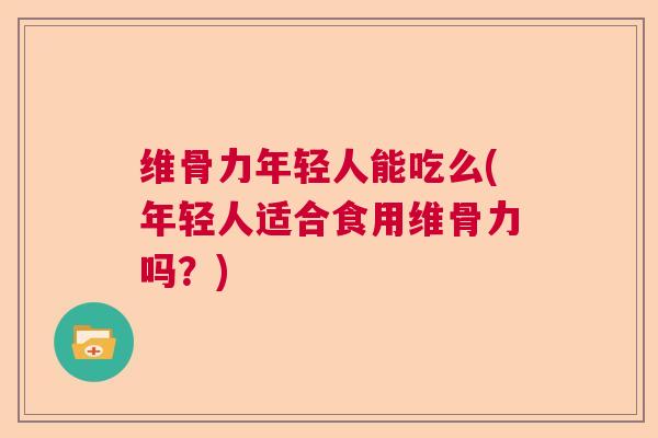 维骨力年轻人能吃么(年轻人适合食用维骨力吗?)