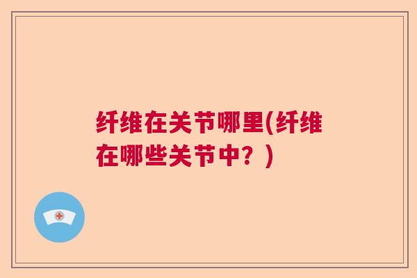 纤维在关节哪里(纤维在哪些关节中？)