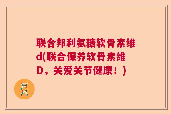 联合邦利氨糖软骨素维d(联合保养软骨素维D，关爱关节健康！)