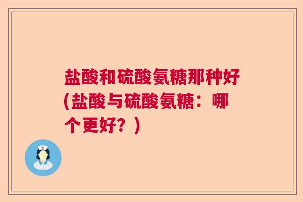 盐酸和硫酸氨糖那种好(盐酸与硫酸氨糖：哪个更好？)